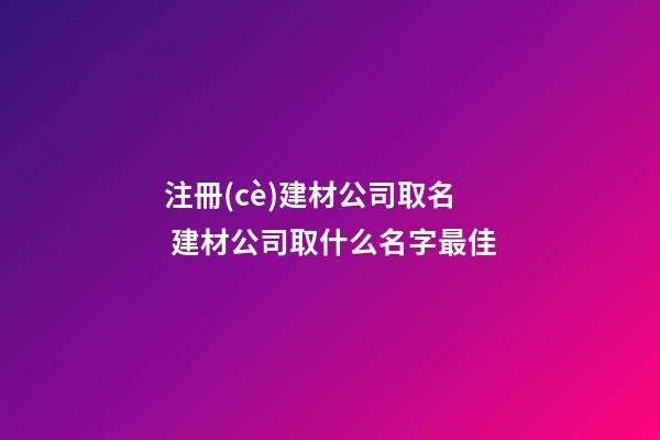 注冊(cè)建材公司取名 建材公司取什么名字最佳-第1張-公司起名-玄機(jī)派